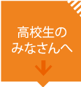 高校生のみなさまへ